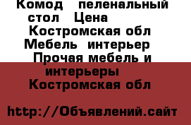 Комод - пеленальный стол › Цена ­ 2 500 - Костромская обл. Мебель, интерьер » Прочая мебель и интерьеры   . Костромская обл.